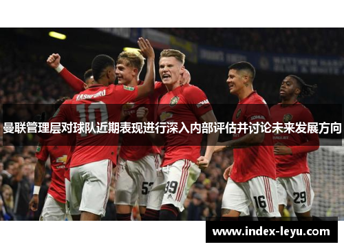 曼联管理层对球队近期表现进行深入内部评估并讨论未来发展方向