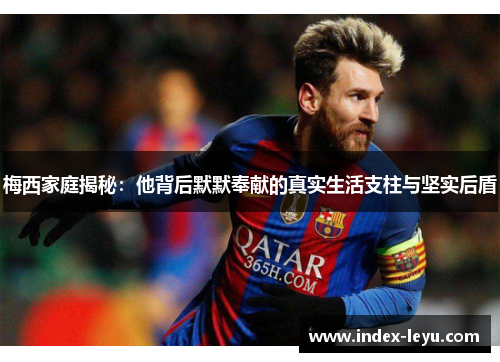 梅西家庭揭秘：他背后默默奉献的真实生活支柱与坚实后盾