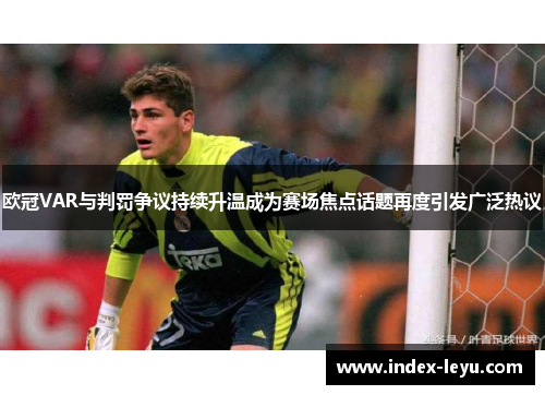 欧冠VAR与判罚争议持续升温成为赛场焦点话题再度引发广泛热议
