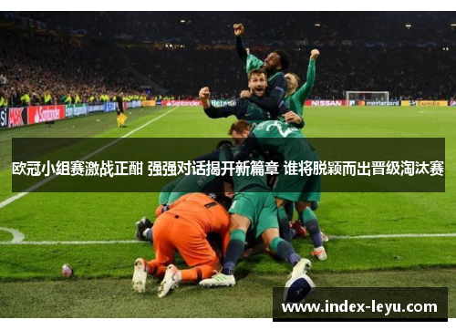 欧冠小组赛激战正酣 强强对话揭开新篇章 谁将脱颖而出晋级淘汰赛